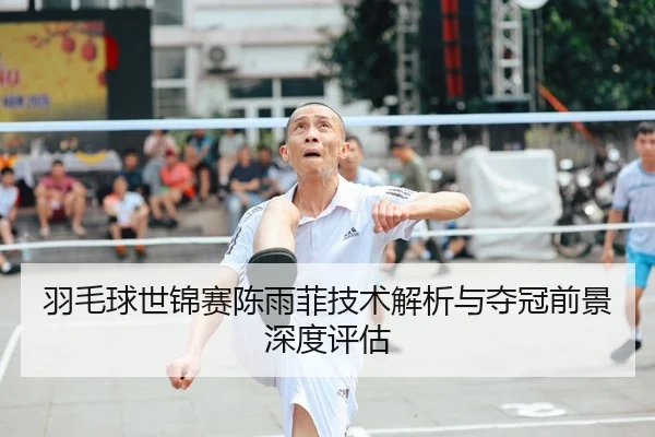 羽毛球世锦赛陈雨菲技术解析与夺冠前景深度评估